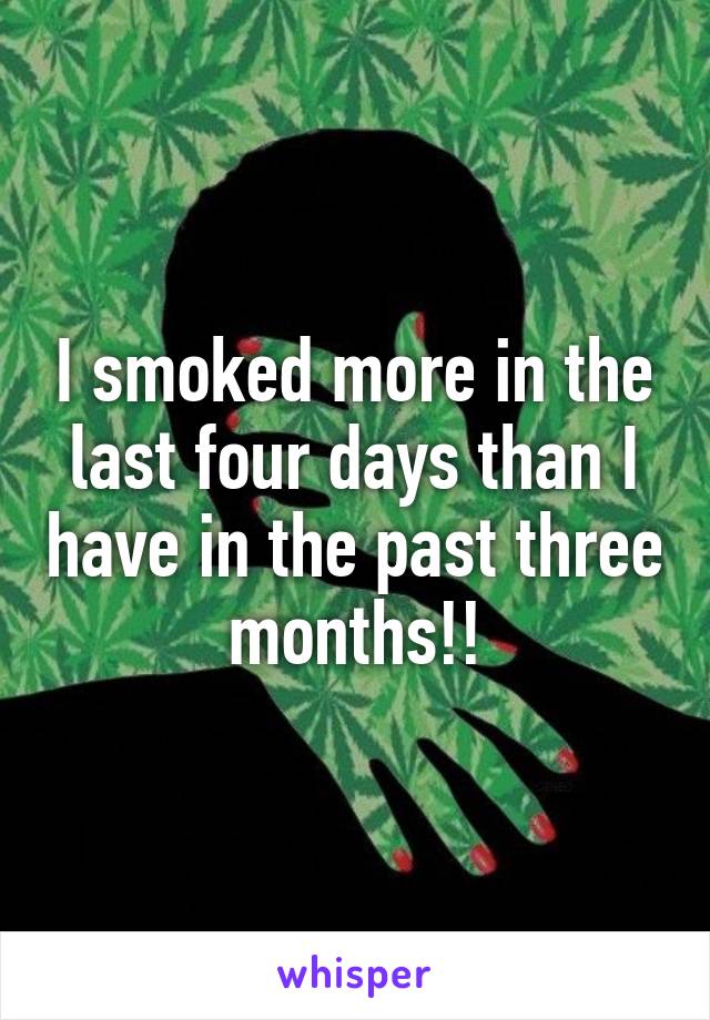 I smoked more in the last four days than I have in the past three months!!