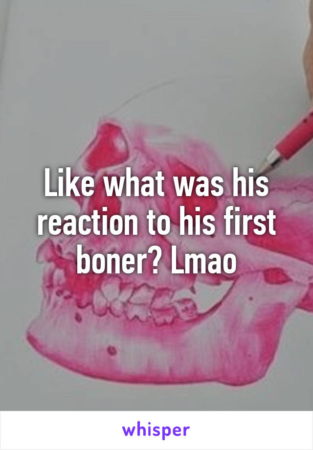 Like what was his reaction to his first boner? Lmao