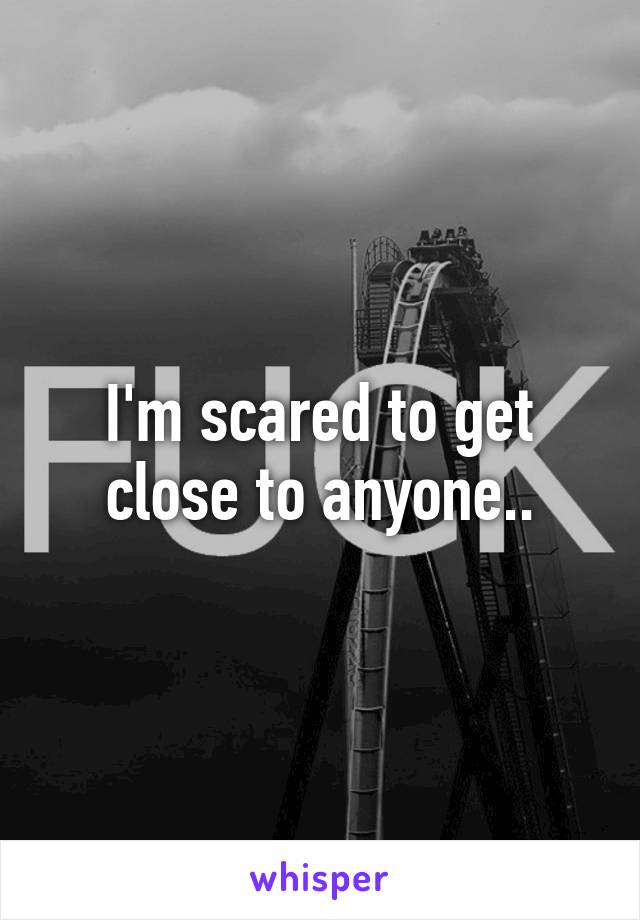 I'm scared to get close to anyone..