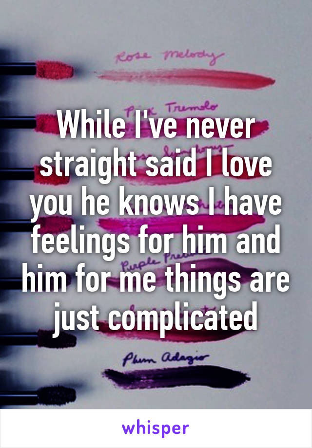 While I've never straight said I love you he knows I have feelings for him and him for me things are just complicated