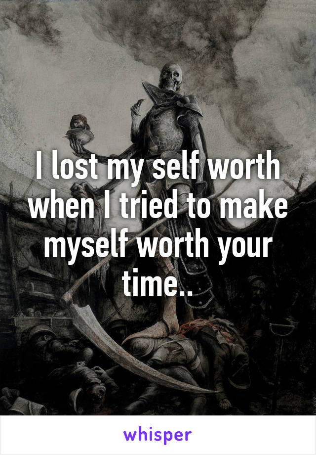 I lost my self worth when I tried to make myself worth your time..