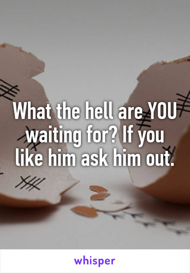 What the hell are YOU waiting for? If you like him ask him out.