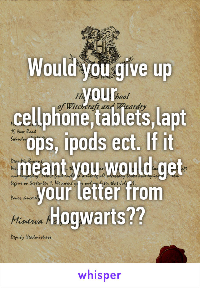 Would you give up your cellphone,tablets,laptops, ipods ect. If it meant you would get your letter from Hogwarts?? 