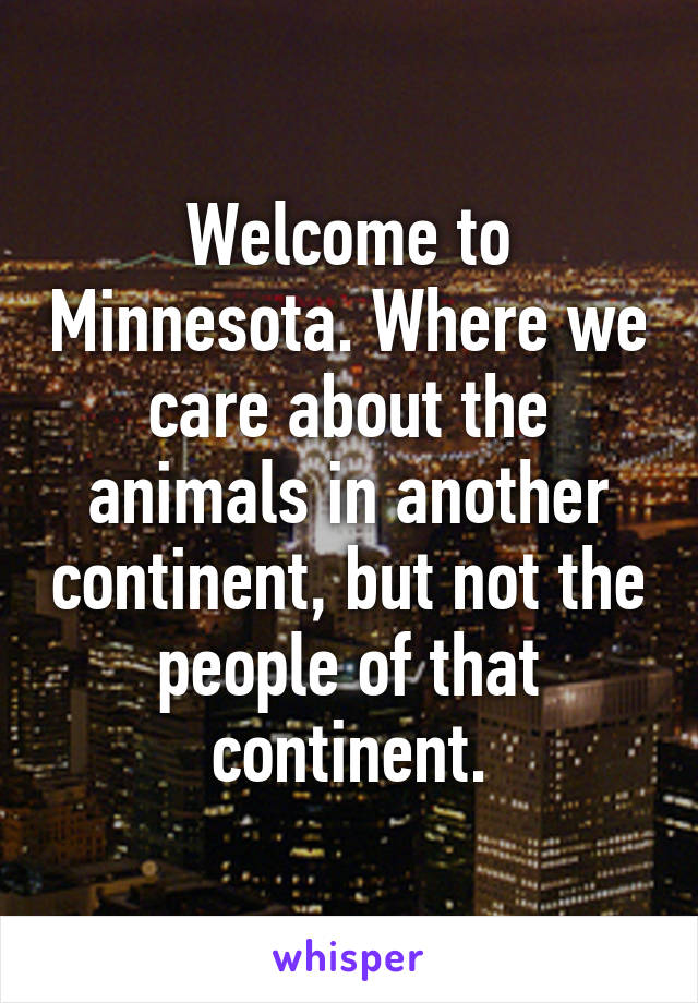 Welcome to Minnesota. Where we care about the animals in another continent, but not the people of that continent.