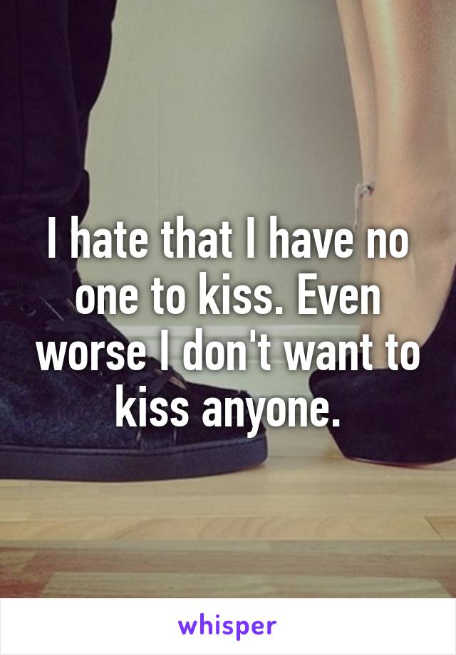 I hate that I have no one to kiss. Even worse I don't want to kiss anyone.
