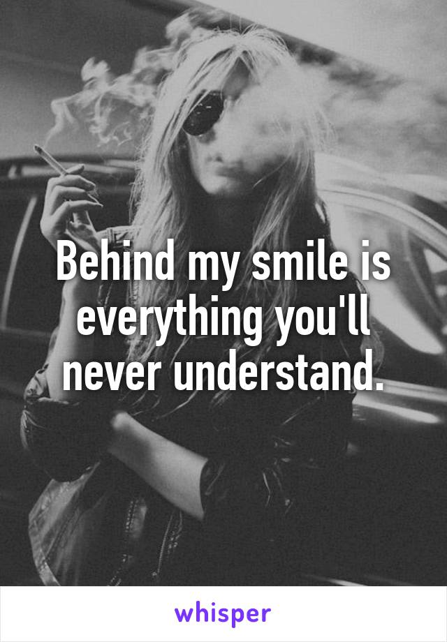 Behind my smile is everything you'll never understand.