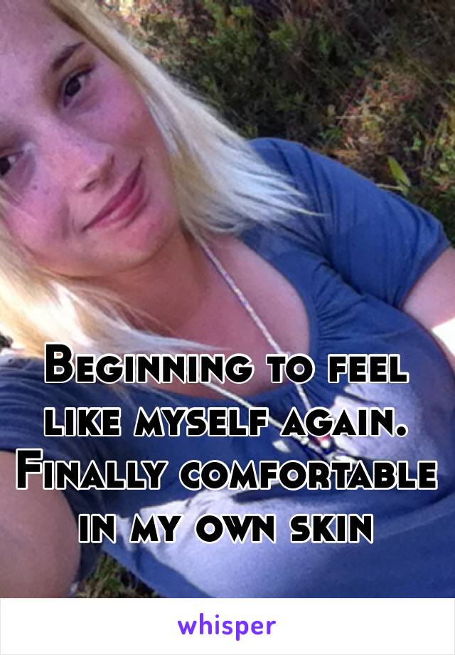 Beginning to feel like myself again. Finally comfortable in my own skin