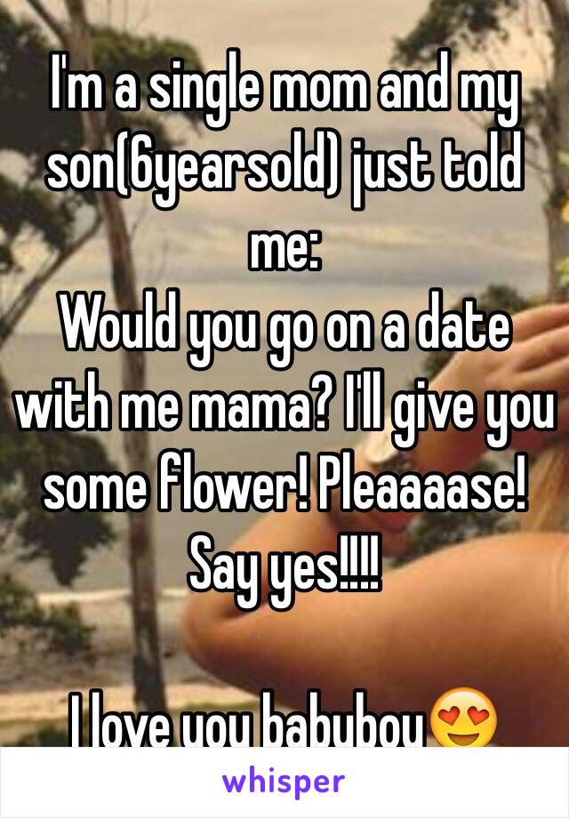 I'm a single mom and my son(6yearsold) just told me:
Would you go on a date with me mama? I'll give you some flower! Pleaaaase! Say yes!!!!

I love you babyboy😍