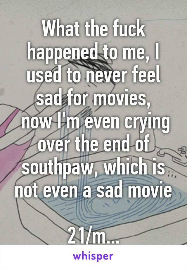 What the fuck happened to me, I used to never feel sad for movies,
 now I'm even crying over the end of southpaw, which is not even a sad movie

21/m...