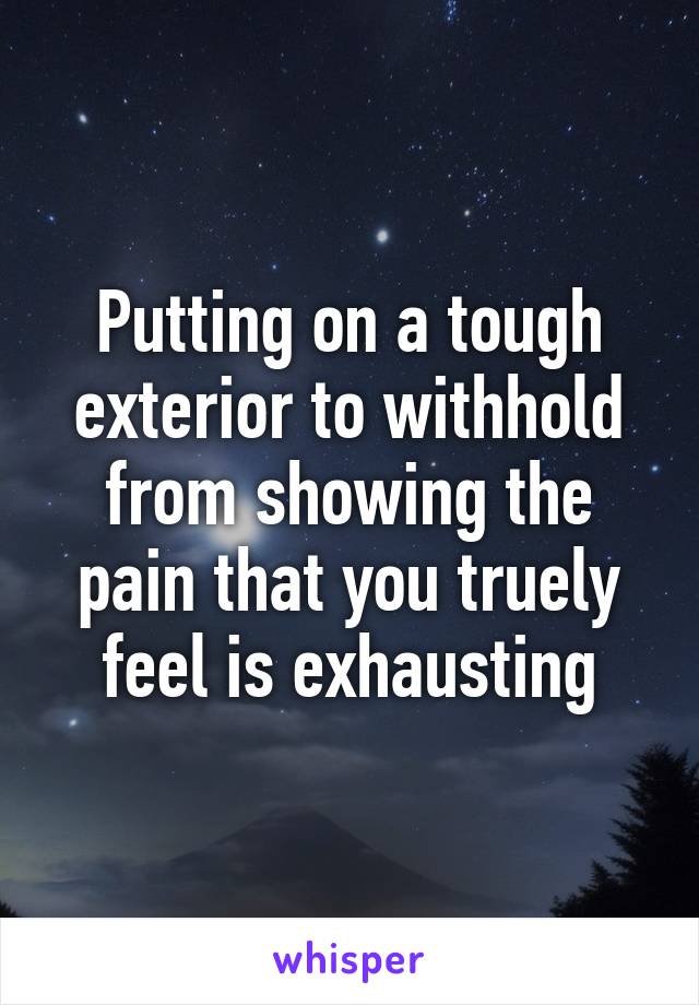 Putting on a tough exterior to withhold from showing the pain that you truely feel is exhausting