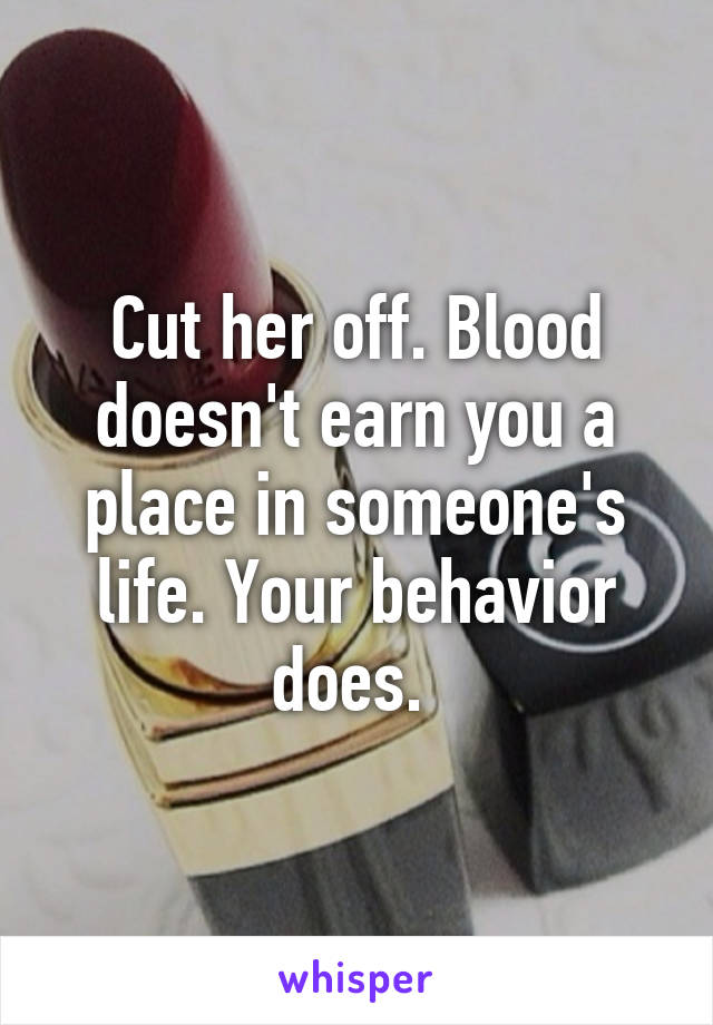 Cut her off. Blood doesn't earn you a place in someone's life. Your behavior does. 