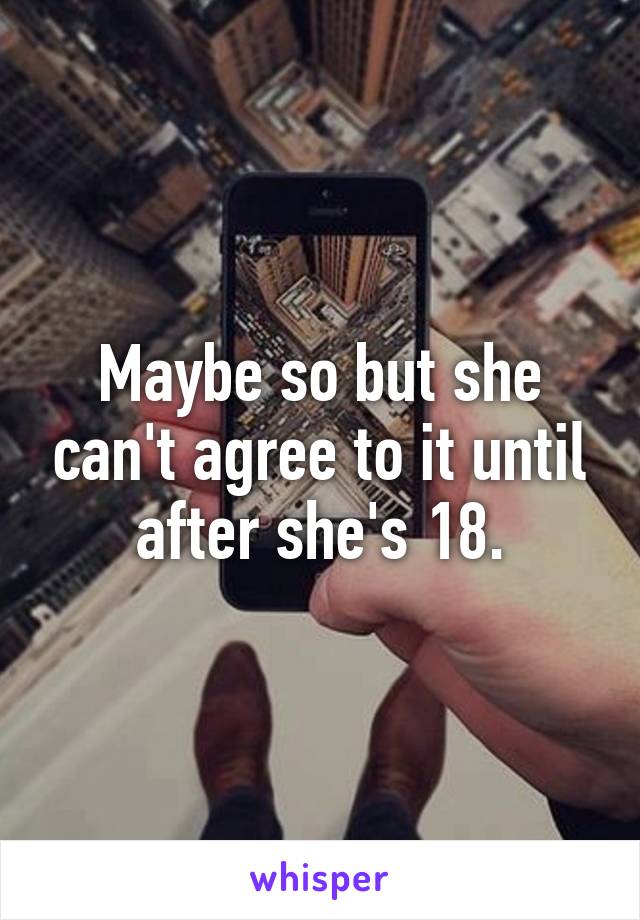 Maybe so but she can't agree to it until after she's 18.