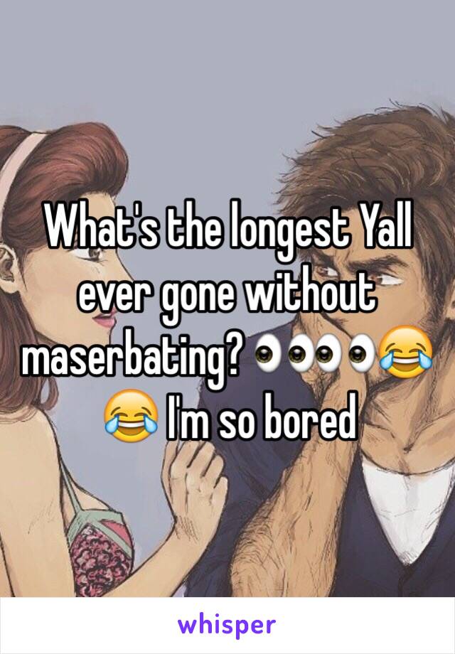 What's the longest Yall ever gone without maserbating? 👀👀😂😂 I'm so bored 