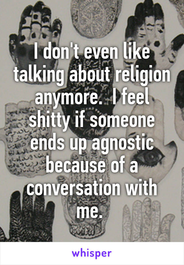 I don't even like talking about religion anymore.  I feel shitty if someone ends up agnostic because of a conversation with me. 