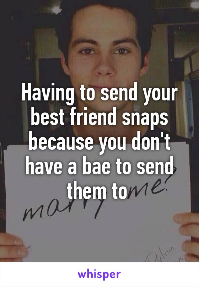 Having to send your best friend snaps because you don't have a bae to send them to 