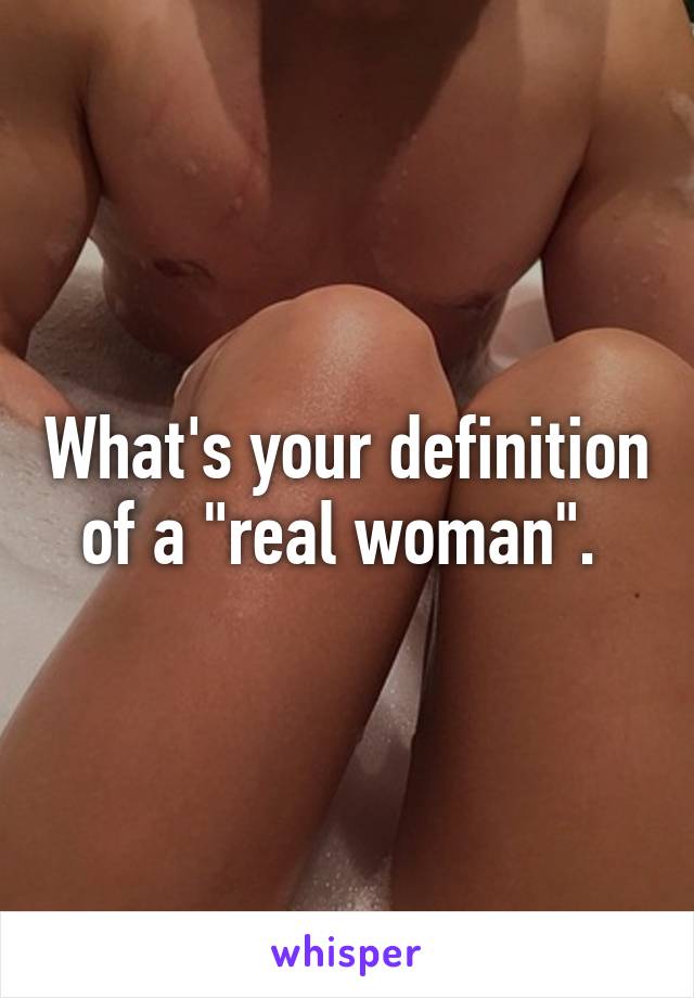 What's your definition of a "real woman". 