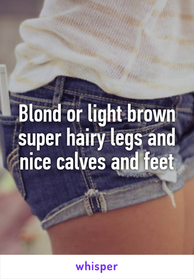 Blond or light brown super hairy legs and nice calves and feet