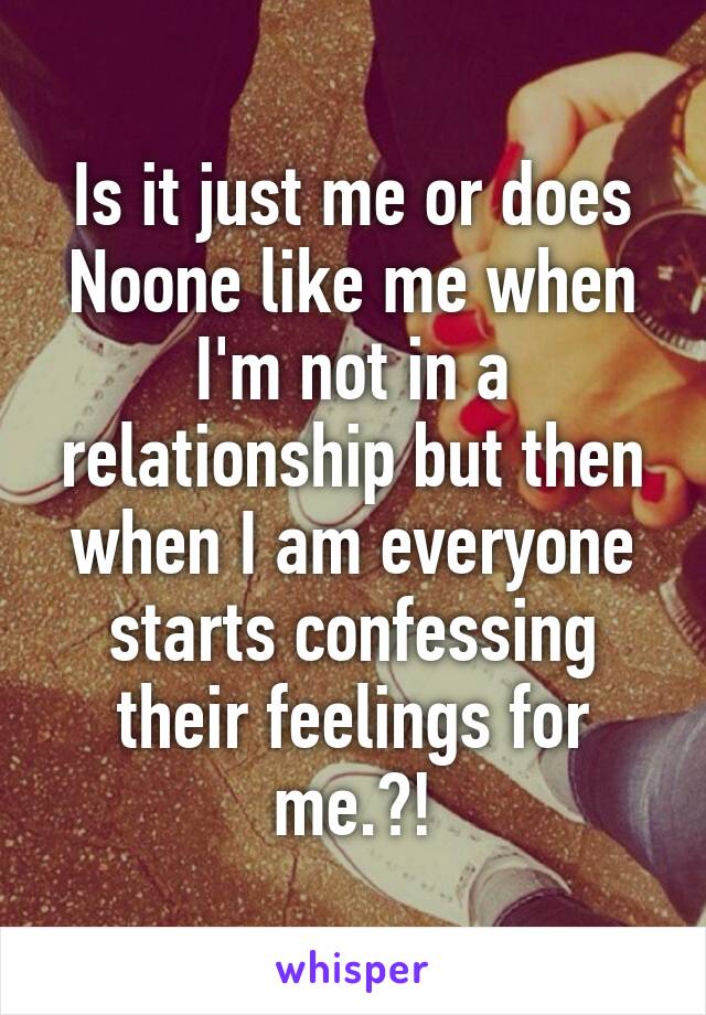 Is it just me or does Noone like me when I'm not in a relationship but then when I am everyone starts confessing their feelings for me.?!