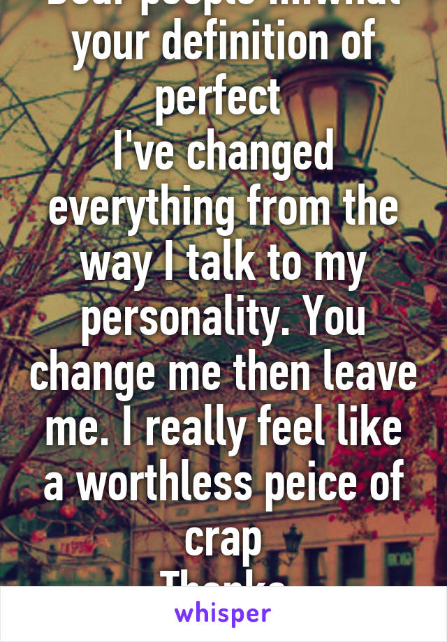 Dear people ....what your definition of perfect 
I've changed everything from the way I talk to my personality. You change me then leave me. I really feel like a worthless peice of crap
Thanks
