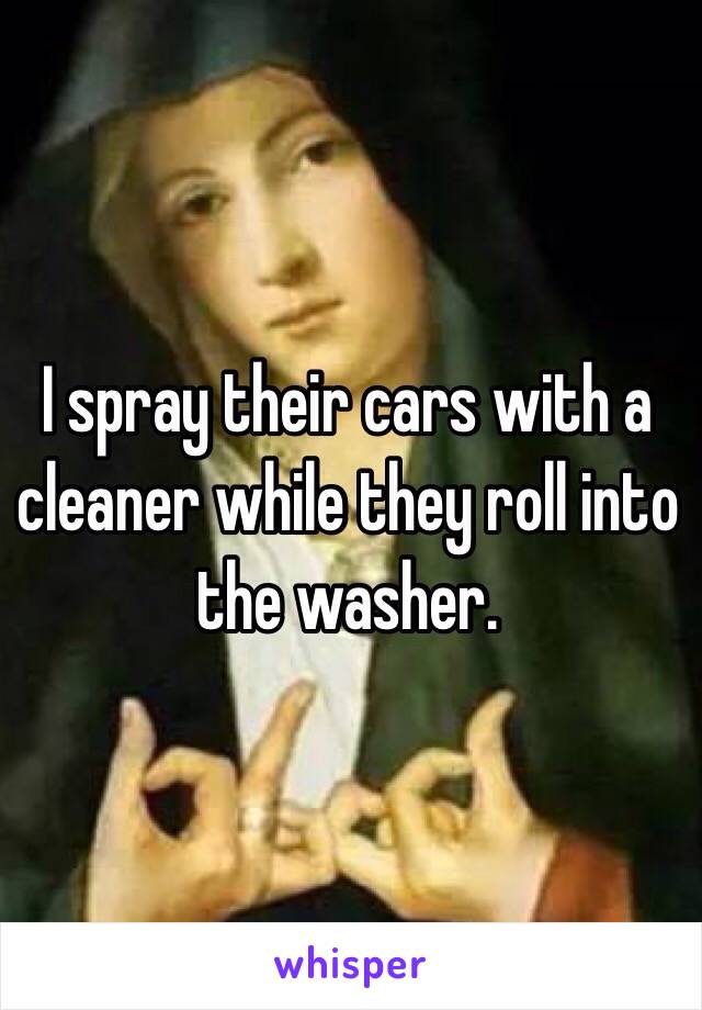 I spray their cars with a cleaner while they roll into the washer. 