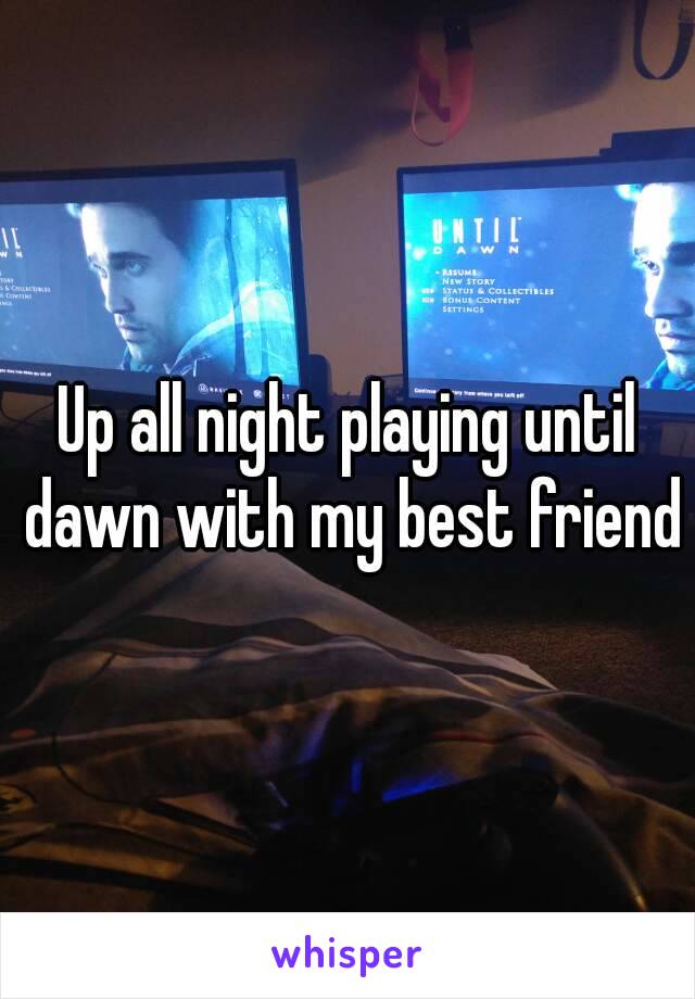 Up all night playing until dawn with my best friend