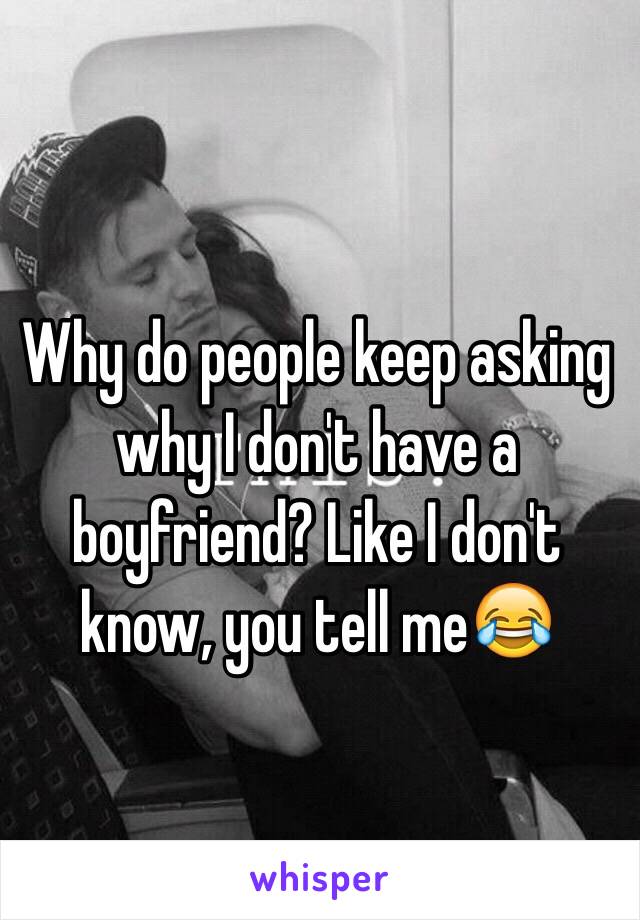 Why do people keep asking why I don't have a boyfriend? Like I don't know, you tell me😂