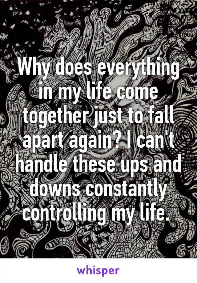 Why does everything in my life come together just to fall apart again? I can't handle these ups and downs constantly controlling my life. 