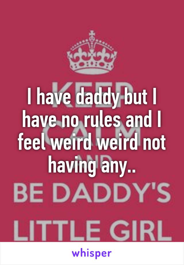 I have daddy but I have no rules and I feel weird weird not having any..