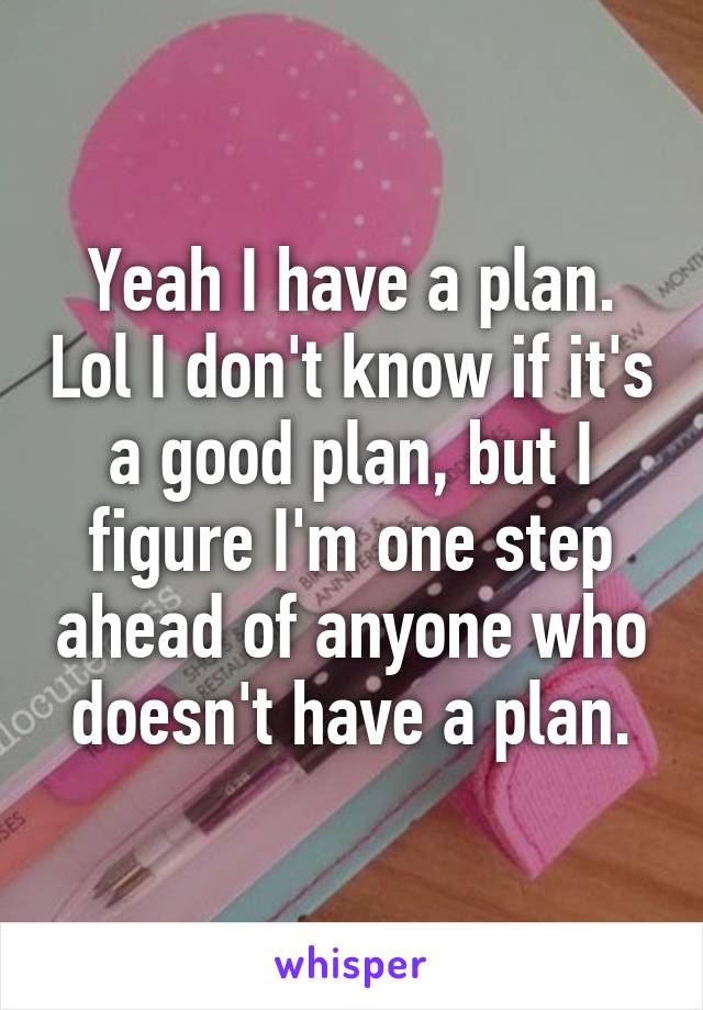 Yeah I have a plan. Lol I don't know if it's a good plan, but I figure I'm one step ahead of anyone who doesn't have a plan.