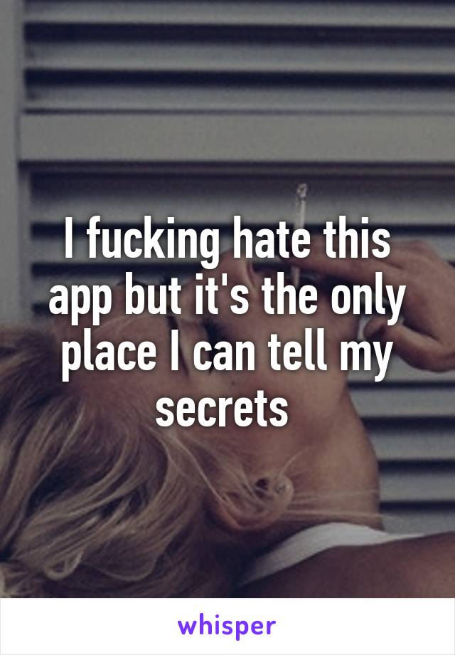 I fucking hate this app but it's the only place I can tell my secrets 