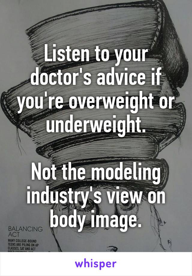 Listen to your doctor's advice if you're overweight or underweight.

Not the modeling industry's view on body image.