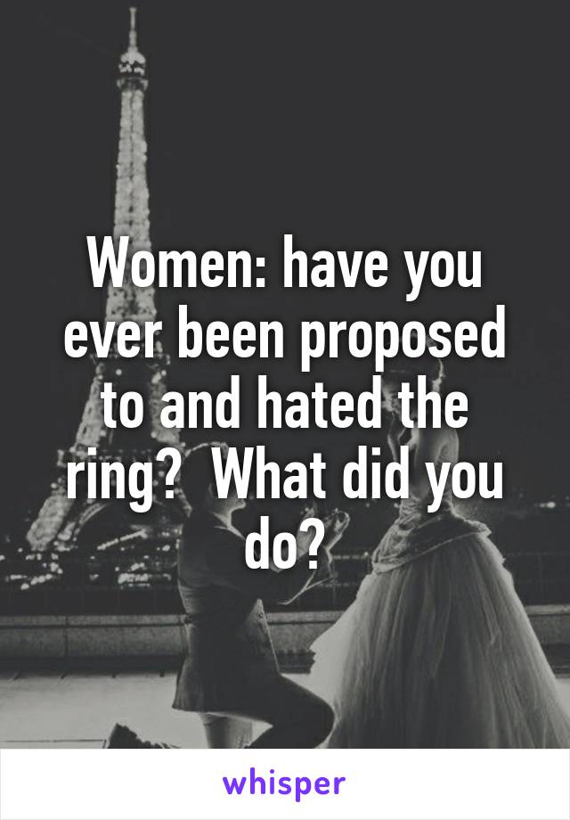 Women: have you ever been proposed to and hated the ring?  What did you do?