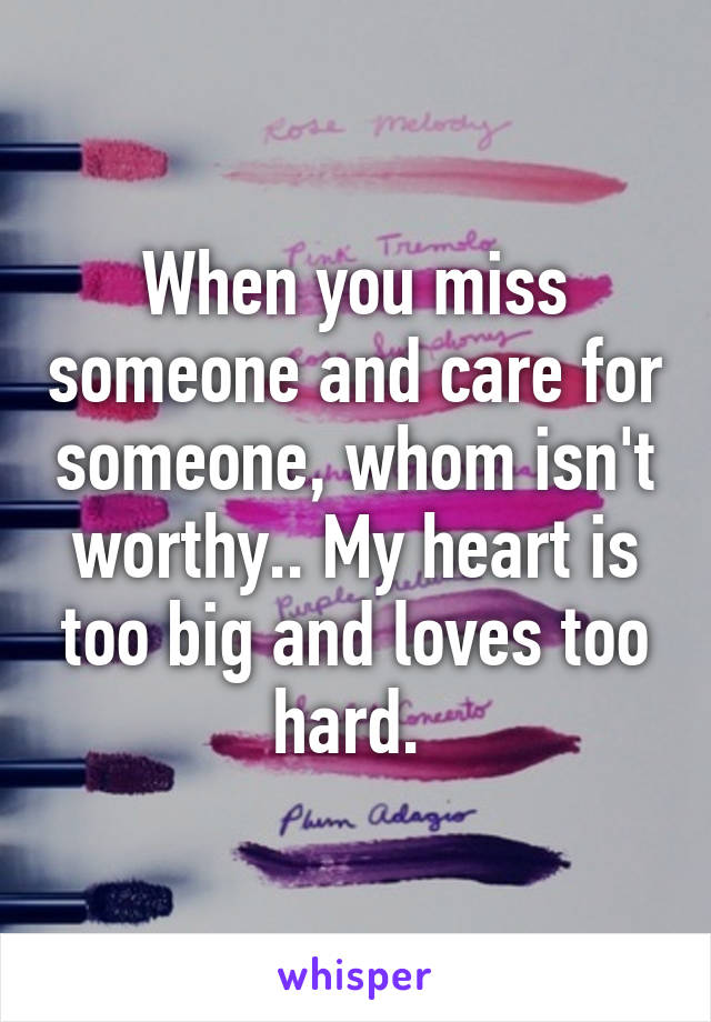 When you miss someone and care for someone, whom isn't worthy.. My heart is too big and loves too hard. 