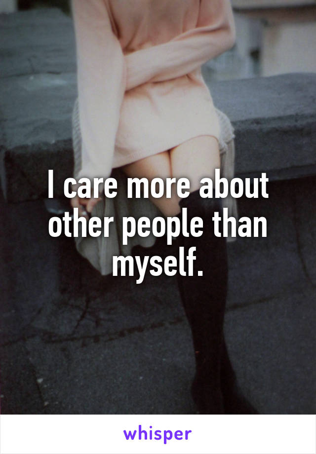 I care more about other people than myself.
