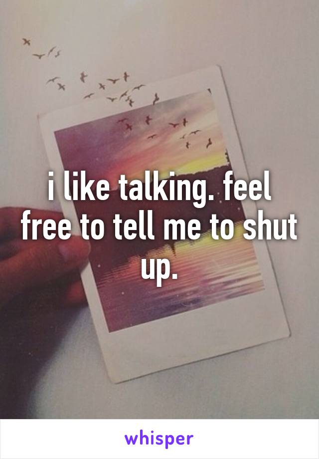 i like talking. feel free to tell me to shut up.