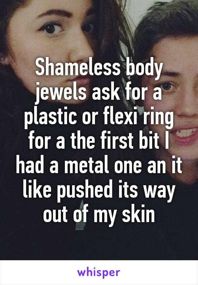 Shameless body jewels ask for a plastic or flexi ring for a the first bit I had a metal one an it like pushed its way out of my skin