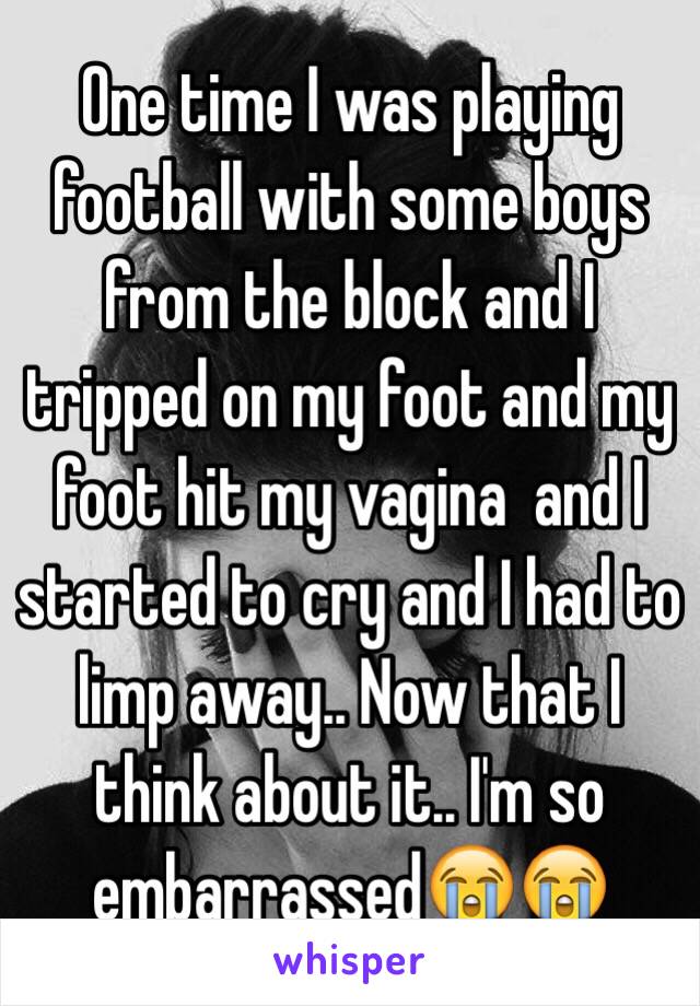 One time I was playing football with some boys from the block and I tripped on my foot and my foot hit my vagina  and I started to cry and I had to limp away.. Now that I think about it.. I'm so embarrassed😭😭 