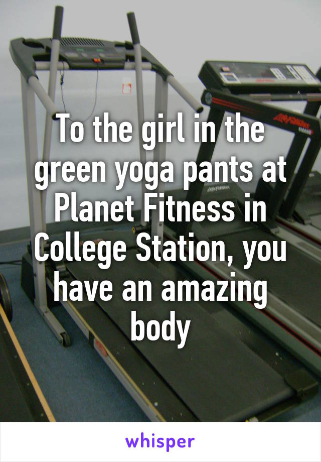 To the girl in the green yoga pants at Planet Fitness in College Station, you have an amazing body