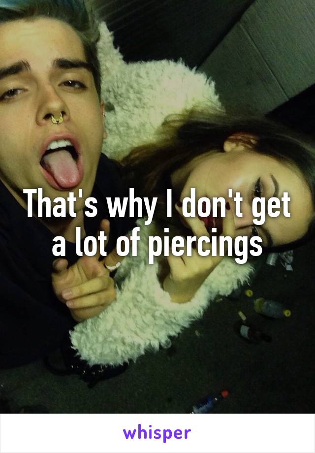 That's why I don't get a lot of piercings