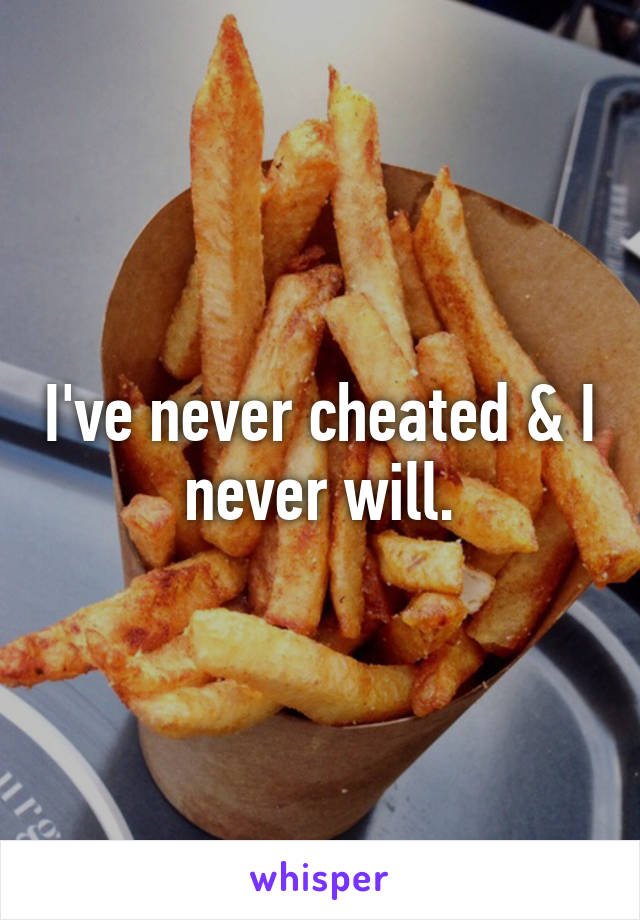 I've never cheated & I never will.