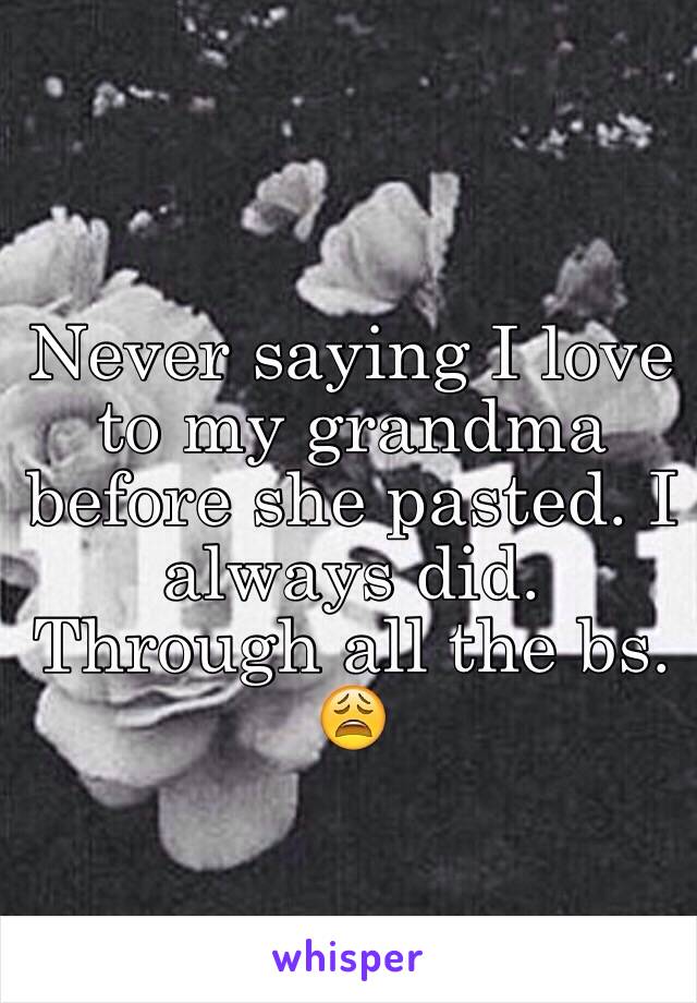 Never saying I love to my grandma before she pasted. I always did. Through all the bs. 😩