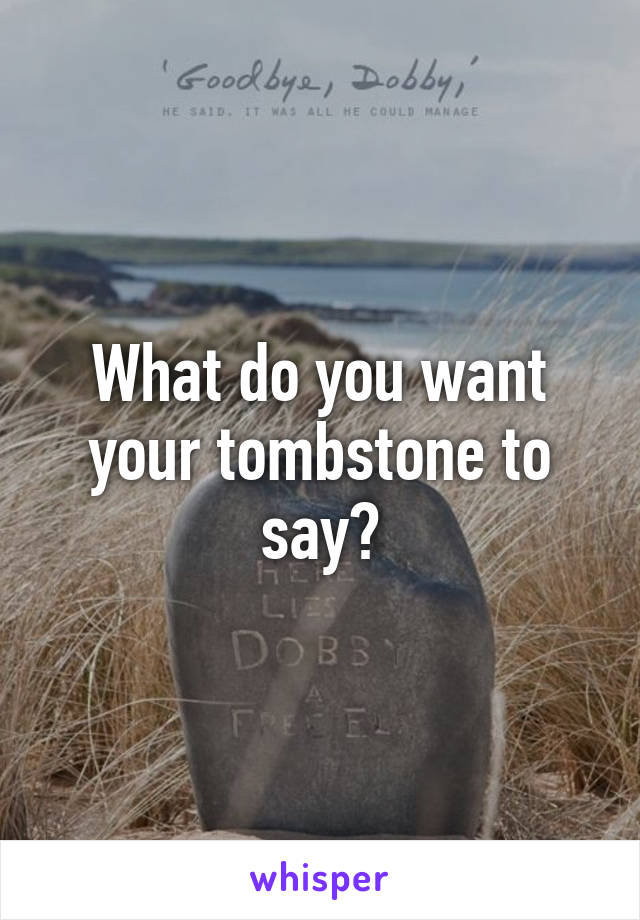 What do you want your tombstone to say?