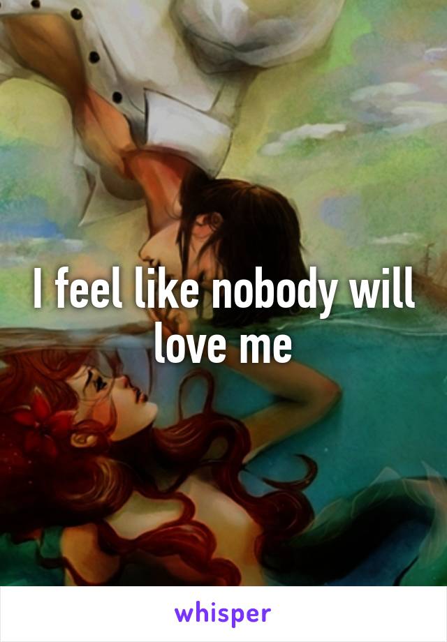 I feel like nobody will love me