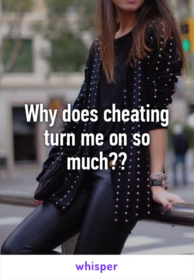 Why does cheating turn me on so much??