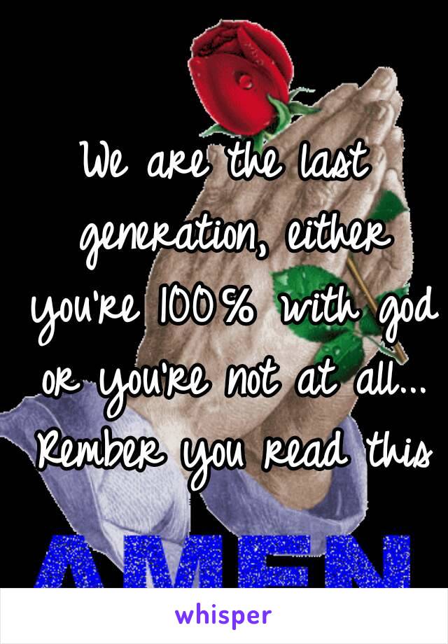 We are the last generation, either you're 100℅ with god or you're not at all... Rember you read this