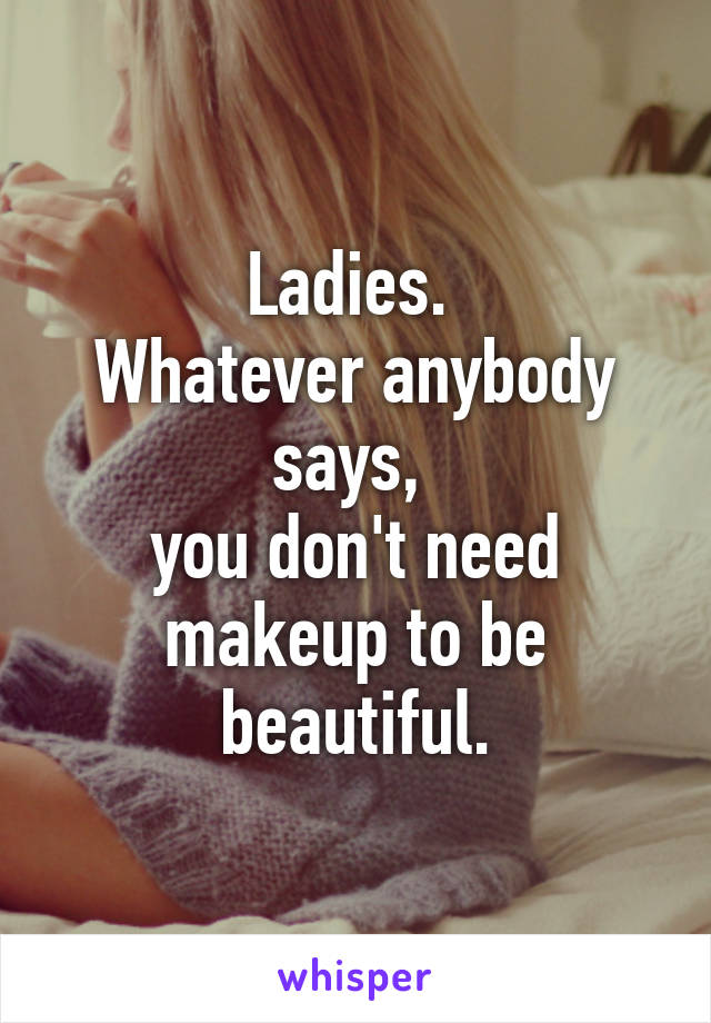 Ladies. 
Whatever anybody says, 
you don't need makeup to be beautiful.