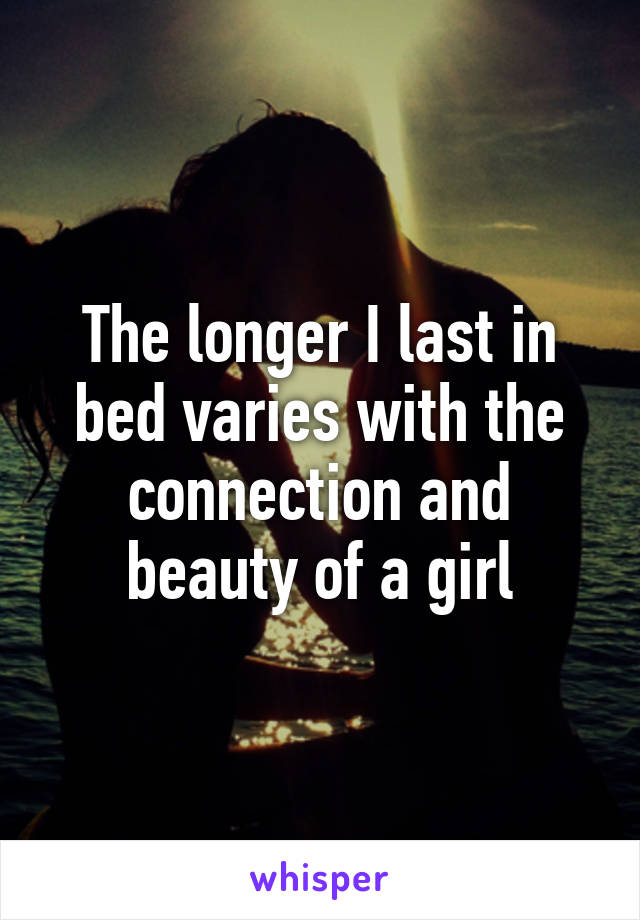 The longer I last in bed varies with the connection and beauty of a girl