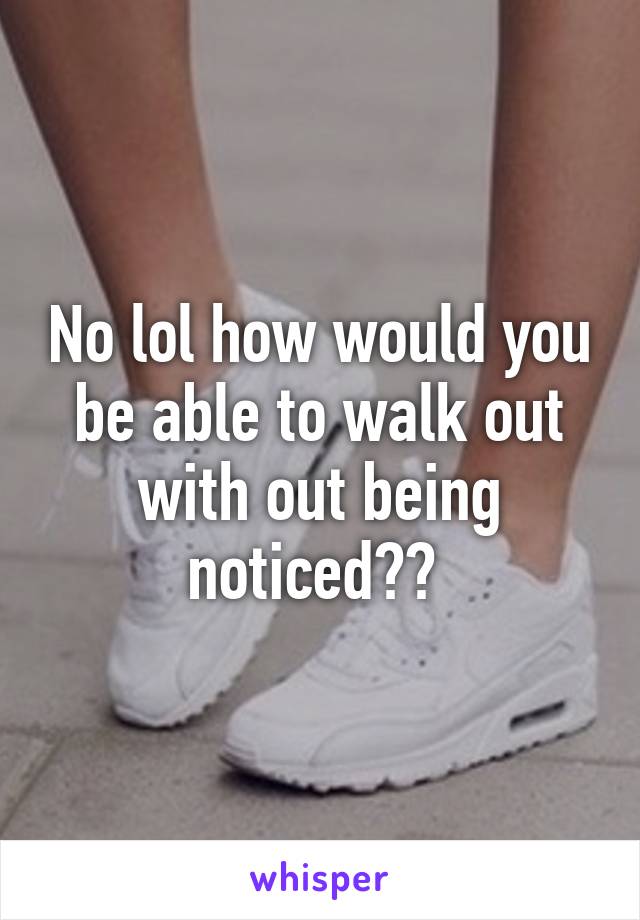 No lol how would you be able to walk out with out being noticed?? 