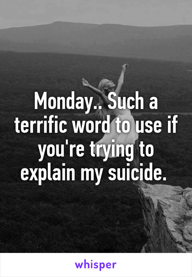 Monday.. Such a terrific word to use if you're trying to explain my suicide. 