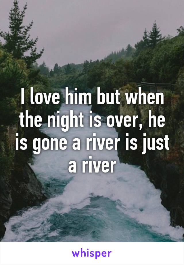 I love him but when the night is over, he is gone a river is just a river